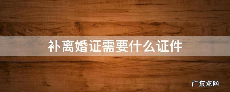补离婚证需要什么证件 补办离婚证需要带什么证件