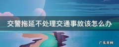 交警拖延办案找谁投诉 交警拖延不处理交通事故该怎么办