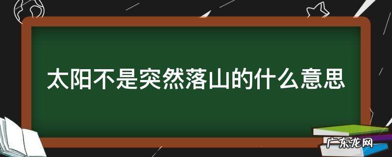 太阳不是突然升起的,也不是突然落山的什么意思 太阳不是突然落山的什么意思
