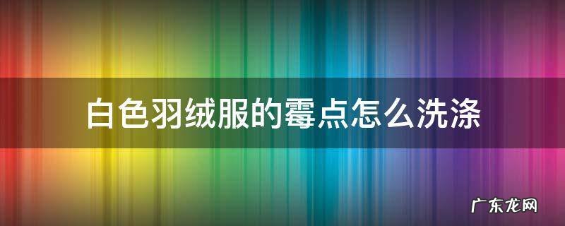 羽绒服有白色霉渍怎么洗掉 白色羽绒服的霉点怎么洗涤