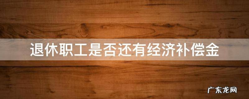 退休职工是否还有经济补偿金 要退休的职工企业会给补偿金吗