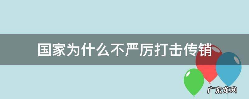 为什么国家不制止传销 国家为什么不严厉打击传销
