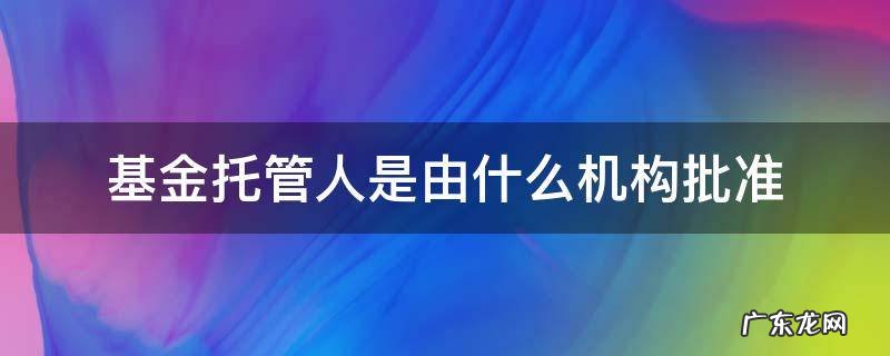 基金托管人由什么机构担任 基金托管人是由什么机构批准