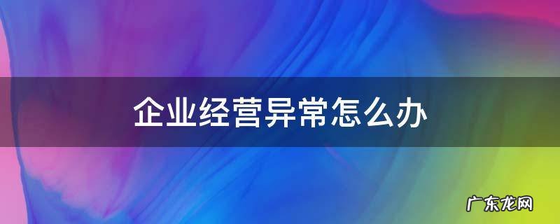 经营异常 企业经营异常怎么办