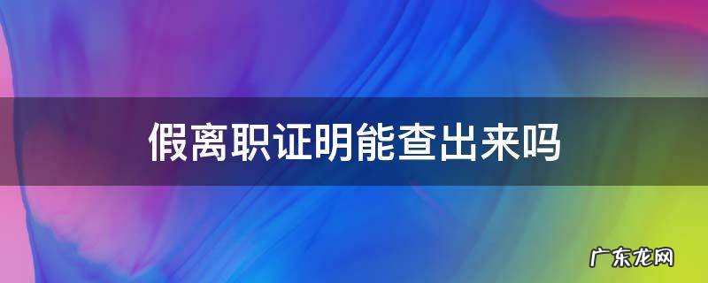 假离职证明能查出来吗 假离职证明能查出来么