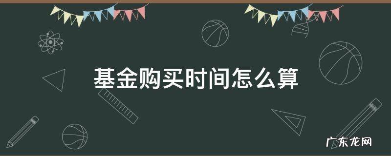基金的购买时间 基金购买时间怎么算