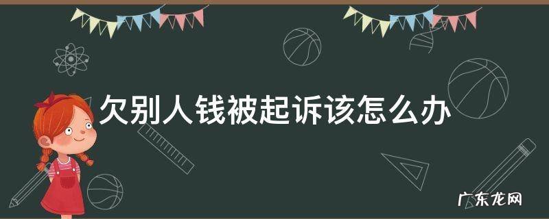 欠别人钱被起诉该怎么办 欠别人钱被起诉了怎么办