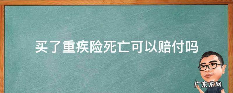 买了重疾险死亡可以赔付吗 重疾保险如果正常死亡可以赔钱吗?