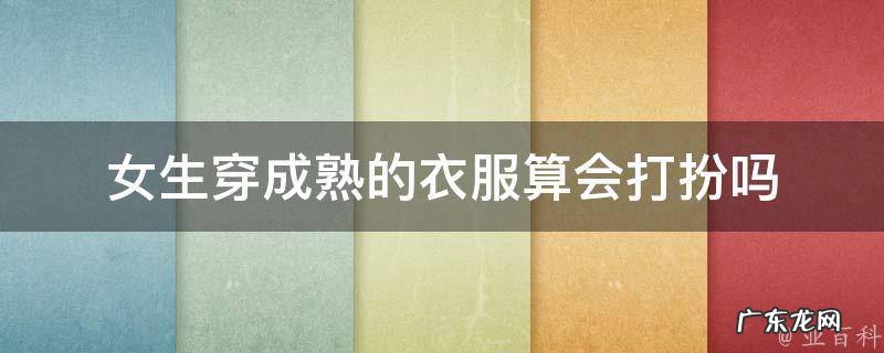 女生穿成熟的衣服算会打扮吗 女生穿成熟的衣服算会打扮吗