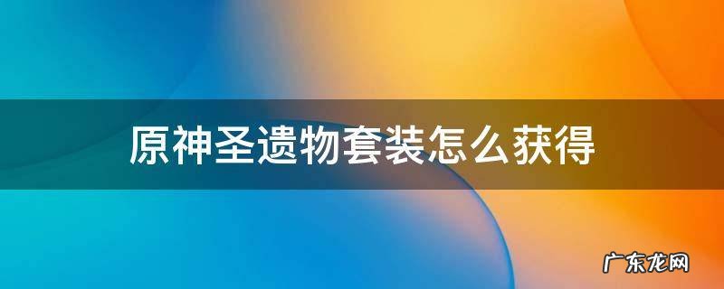 原神圣遗物套装怎么获得 原神圣遗物单件套装