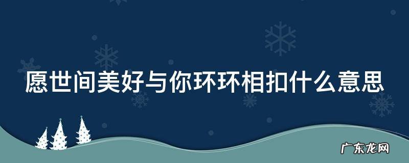 愿你所见皆美好,所遇皆逢时 愿世间美好与你环环相扣什么意思