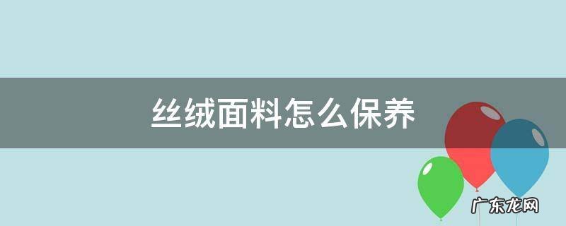 丝绒怎么洗涤保养 丝绒面料怎么保养