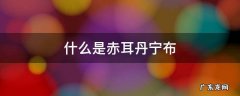 赤耳丹宁哪个牌子有 什么是赤耳丹宁布
