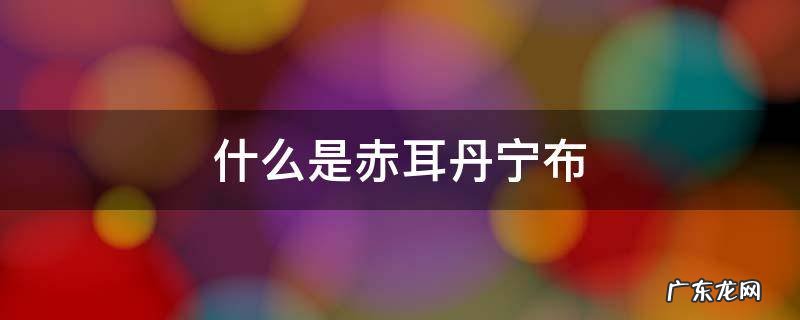 赤耳丹宁哪个牌子有 什么是赤耳丹宁布