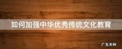 如何加强中华优秀传统文化教育 如何加强中华优秀传统文化教育