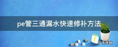 pe三通漏水最快补漏办法 pe管三通漏水快速修补方法