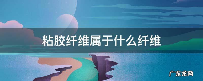 粘胶纤维属于什么纤维 粘胶纤维属于什么纤维?