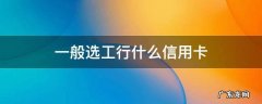 一般选工行什么信用卡 如何选择工行信用卡