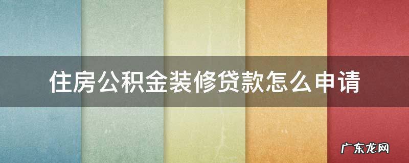 住房公积金装修贷款怎么申请 住房公积金装修贷款怎么申请流程