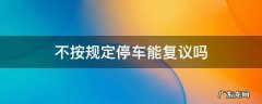 停车停多久可以复议 不按规定停车能复议吗