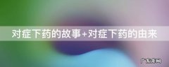 对症下药的故事主要内容 对症下药的故事