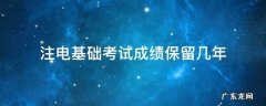 注电基础成绩能保留多久 注电基础考试成绩保留几年