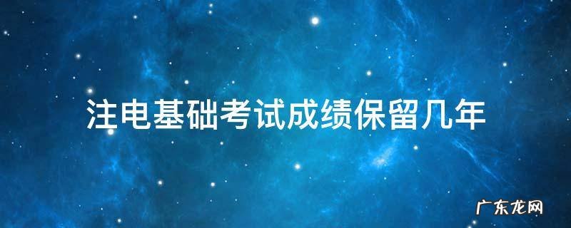 注电基础成绩能保留多久 注电基础考试成绩保留几年