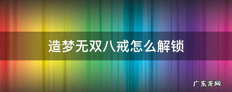 造梦无双八戒怎么解锁 造梦无双八戒攻略