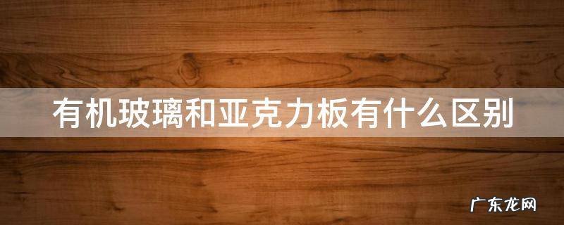 有机玻璃和亚克力板有什么区别 有机玻璃和亚克力板有什么区别呢