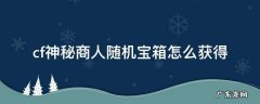 cf神秘商人高级随机宝箱开出的东西在哪 cf神秘商人随机宝箱怎么获得