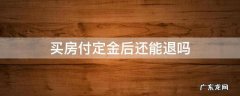 买房已付定金可以退吗 买房付定金后还能退吗