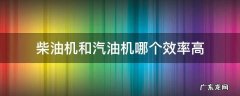柴油机的效率高还是汽油机的效率高 柴油机和汽油机哪个效率高