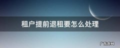 租户提前退租要怎么处理 需要提前退租怎么办