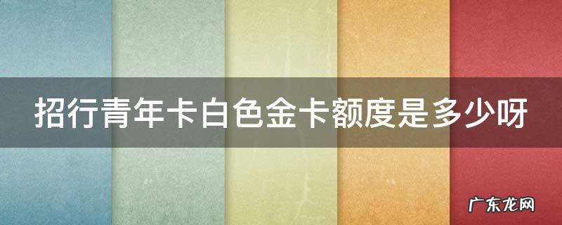招行青年卡白色金卡额度是多少呀 招商银行青年卡白色金卡