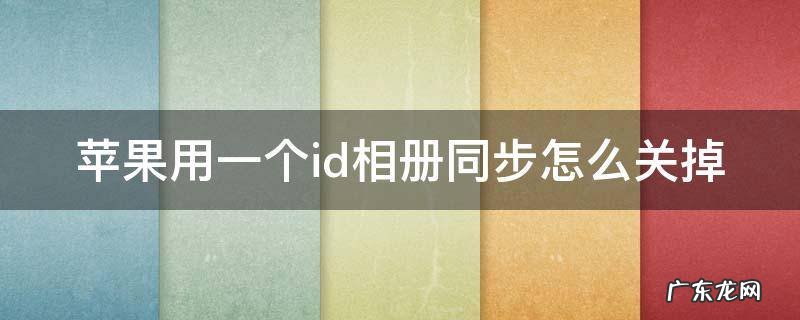 苹果用一个id相册同步怎么关掉不了 苹果用一个id相册同步怎么关掉