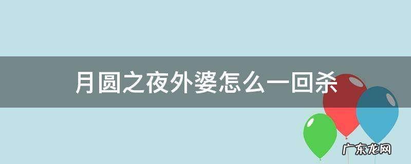 月圆之夜一回合杀外婆 月圆之夜外婆怎么一回杀