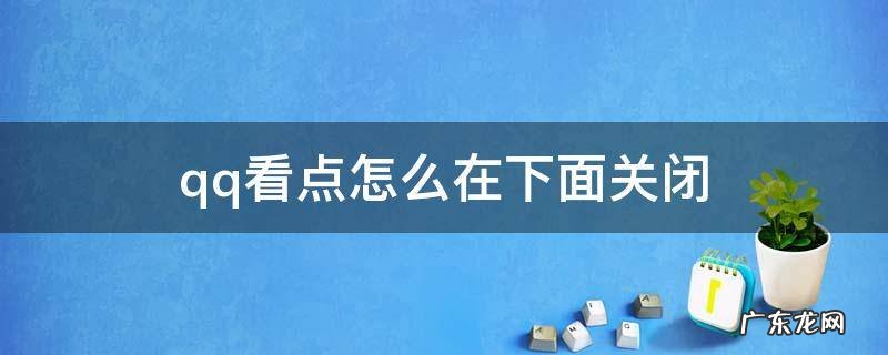 qq看点怎么在下面关闭 qq下边的看点怎么关闭