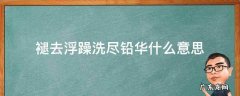 洗尽铅华,褪去浮华意思 褪去浮躁洗尽铅华什么意思