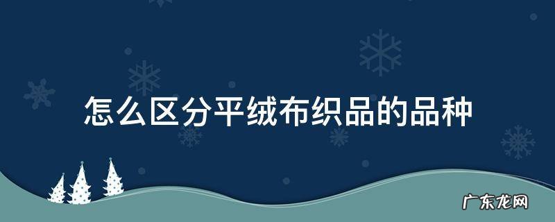怎么区分平绒布织品的品种 平绒是棉织品吗