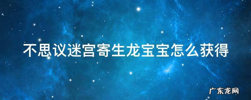 不思议迷宫寄生体怎么寄生龙宝宝 不思议迷宫寄生龙宝宝怎么获得