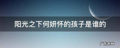 阳光之下怀了谁的孩子 阳光之下何妍怀的孩子是谁的