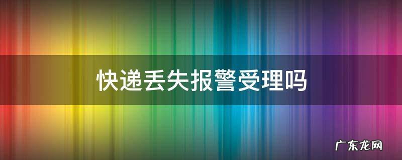 快递丢失报警受理吗 快递丢了可以报警立案
