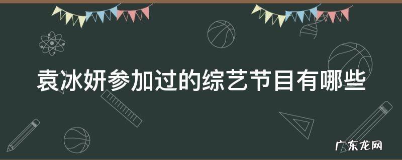 袁冰妍参加过的综艺节目有哪些呢 袁冰妍参加过的综艺节目有哪些