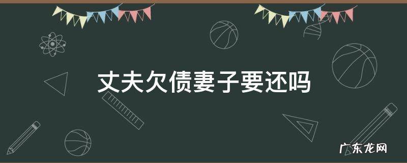 丈夫欠债妻子要还吗 民法典丈夫欠债妻子要还吗