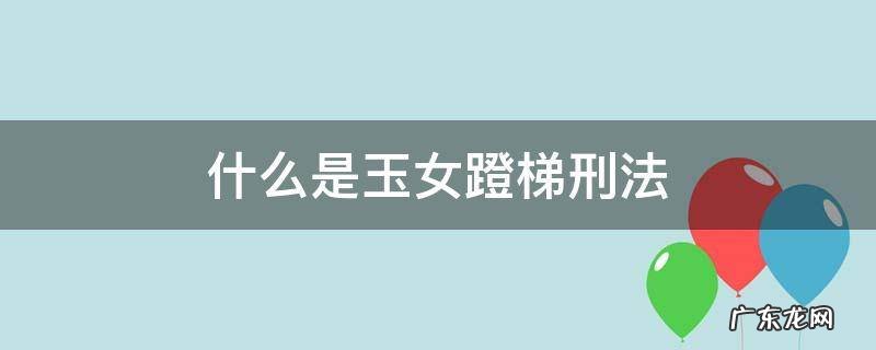 什么是玉女蹬梯刑法 玉女登梯百科