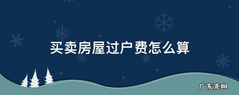 出售房屋过户费怎么算 买卖房屋过户费怎么算