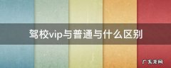 驾校vip与普通与什么区别 驾考vip和普通有什么区别