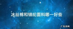 冰丝面料和锦纶面料有什么区别 冰丝棉和锦纶面料哪一好些