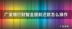 广发银行财智金提前还款怎么操作 广发银行财智金如何提前还款