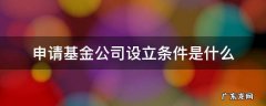 申请基金公司设立条件是什么 申请基金公司的条件